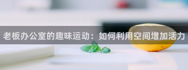 征途国际集团官网首页网址：老板办公室的趣味运动：如何