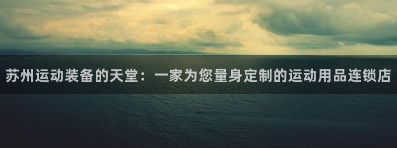 征途国际招商：苏州运动装备的天堂：一家为您量身定制的运动用品
