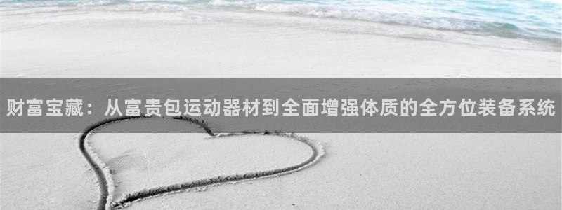 征途国际官网：财富宝藏：从富贵包运动器材到全面增强体质的全方