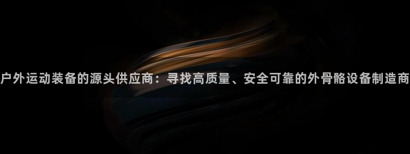 征途国际官方：户外运动装备的源头供应商：寻找高质量、安全可靠