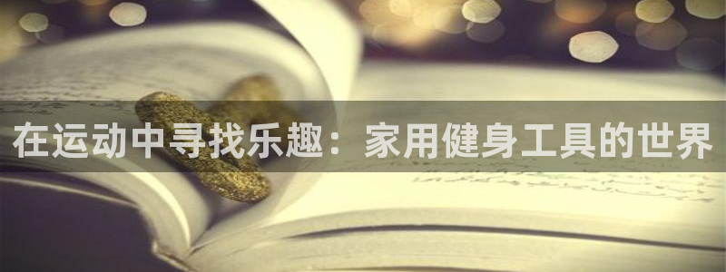 征途国际集团官网首页网址：在运动中寻找乐趣：家用健身工具的世