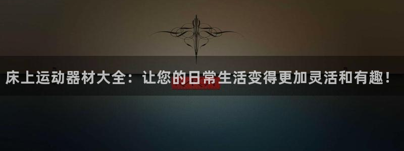 征途国际平台假的吗是真的吗：床上运动器材大全：让您的