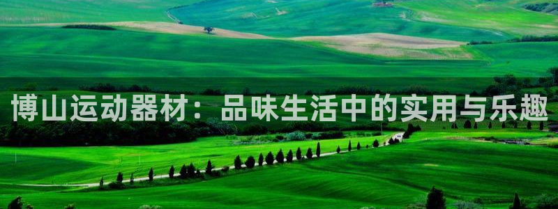 征途国际招商电话地址：博山运动器材：品味生活中的实用与乐趣