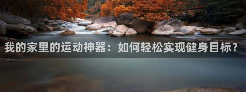 征途国际招商电话是多少啊：我的家里的运动神器：如何轻